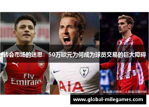 转会市场的迷思:50万欧元为何成为球员交易的巨大障碍 转会市场的迷思:50万欧元为何成为球员交易的巨大障碍