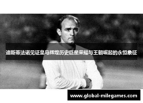 迪斯蒂法诺见证皇马辉煌历史巨星荣耀与王朝崛起的永恒象征 迪斯蒂法诺见证皇马辉煌历史巨星荣耀与王朝崛起的永恒象征