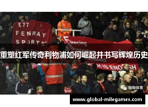 重塑红军传奇利物浦如何崛起并书写辉煌历史 重塑红军传奇利物浦如何崛起并书写辉煌历史