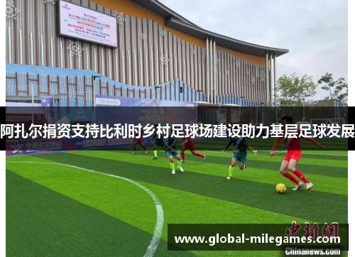 阿扎尔捐资支持比利时乡村足球场建设助力基层足球发展 阿扎尔捐资支持比利时乡村足球场建设助力基层足球发展