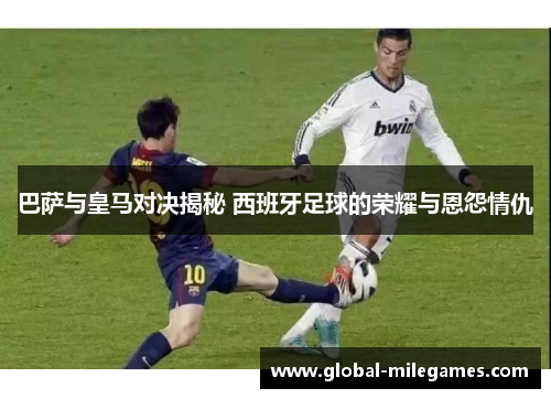 巴萨与皇马对决揭秘 西班牙足球的荣耀与恩怨情仇